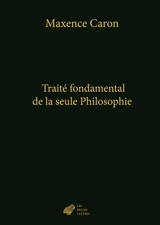 De la philosophie. Vol. 4. Traité fondamental de la seule philosophie - Maxence Caron