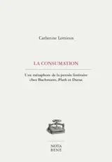 La consumation : une métaphore de la pensée littéraire chez Bachmann, Plath et Duras - Catherine Lemieux
