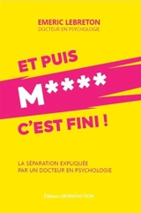 Et puis m**** c'est fini ! : la séparation expliquée par un docteur en psychologie - Emeric Lebreton