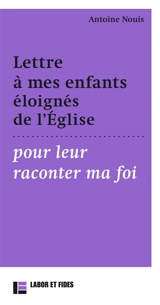 Lettres à mes enfants éloignés de l'Eglise pour leur raconter ma foi - Antoine Nouis