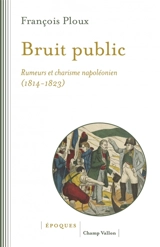 Bruit public : rumeurs et charisme napoléonien, 1814-1823 - François Ploux