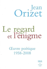 Le regard et l'énigme : oeuvre poétique 1958-2008 - Jean Orizet