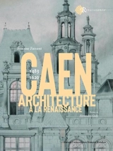 Caen : architecture à la Renaissance : 1483-1620 - Etienne Faisant