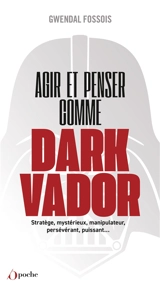 Agir et penser comme Dark Vador : comment être plus heureux tu apprendras : stratège, mystérieux, manipulateur, persévérant, puissant... - Gwendal Fossois
