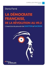 La démocratie française, de la Révolution au 49.3 : l'exercice du pouvoir de Danton à Macron - Denis Ferré