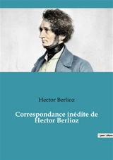 Correspondance inédite de Hector Berlioz - Hector Berlioz
