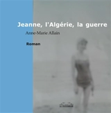 Jeanne, l'Algérie et la guerre - Anne-Marie Allain