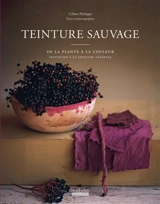 Teinture sauvage : de la plante à la couleur : initiation à la teinture végétale - Céline Philippe