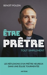 Etre prêtre : tout simplement : les réflexions d'un prêtre heureux dans une Eglise tourmentée - Benoît Pouzin
