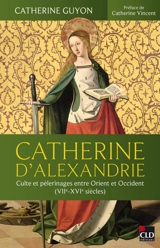 Catherine d'Alexandrie : culte et pèlerinages entre Orient et Occident (VIIe-XVIe siècles) - Catherine Guyon