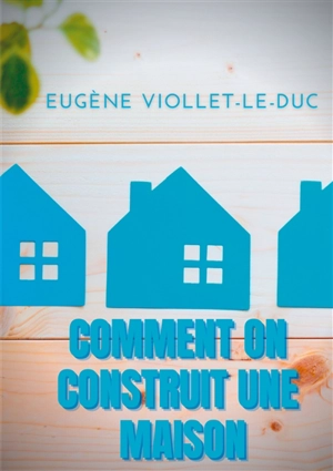 Comment on construit une maison : Histoire d'une maison illustrée de soixante deux dessins par Viollet-le-Duc - Eugène-Emmanuel Viollet-le-Duc
