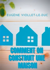 Comment on construit une maison : Histoire d'une maison illustrée de soixante deux dessins par Viollet-le-Duc - Eugène-Emmanuel Viollet-le-Duc