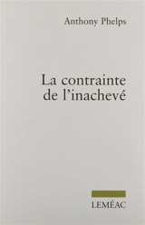 La contrainte de l'inachevé - Anthony Phelps
