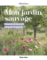 Mon jardin sauvage : favoriser la diversité animale et végétale - Michel Viard