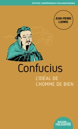 Confucius, l'idéal de l'homme de bien - Jean-Pierre Ludwig