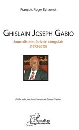 Ghislain Joseph Gabio : journaliste et écrivain congolais : 1972-2015 - François Roger Byhamot