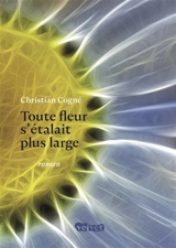 Toute fleur s'étalait plus large - Christian Cogné