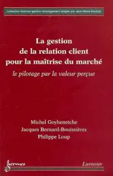 La gestion de la relation client pour la maîtrise du marché : le pilotage par la valeur perçue - Michel Goyhenetche