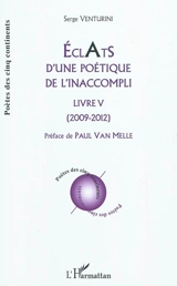 Eclats d'une poétique de l'inaccompli : livre V : 2009-2012 - Serge Venturini