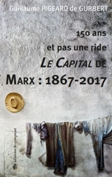 150 ans et pas une ride : Le capital de Marx : 1867-2017 - Guillaume Pigeard de Gurbert