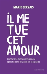 Il me tue cet amour : comment je me suis reconstruite après huit ans de violences conjugales - Marie Gervais
