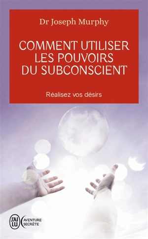 Comment utiliser les pouvoirs du subconscient : réalisez vos désirs - Joseph Murphy