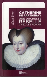 Catherine de Parthenay : une duchesse rebelle chez les Rohan : 1554-1631 - Nicole Vray
