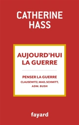 Aujourd'hui la guerre : penser la guerre : Clausewitz, Mao, Schmitt, adm. Bush - Catherine Hass