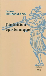 L'intuition épistémique : une approche pragmatique du contexte de compréhension et de justification en mathématiques et en philosophie - Gerhard Heinzmann