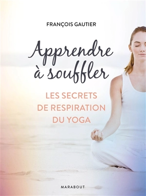 Apprendre à souffler : les secrets de respiration du yoga - François Gautier