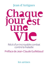 Chaque jour est une vie : récit d'un incroyable combat contre la maladie - Jean d' Artigues