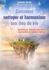 Comment nettoyer et harmoniser son lieu de vie : géobiologie, mémoire des murs, organisation de l'espace intérieur : guide pratique sur les influences et les corrections énérgétiques de l'habitat - Isabelle Dertin