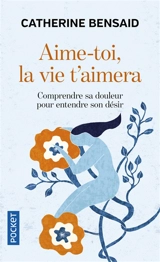 Aime-toi, la vie t'aimera : comprendre sa douleur pour entendre son désir - Catherine Bensaid