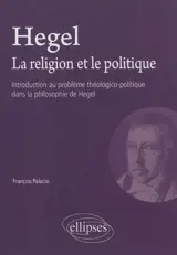 Hegel, la religion et le politique : introduction au problème théologico-politique dans la philosophie de Hegel - François Palacio
