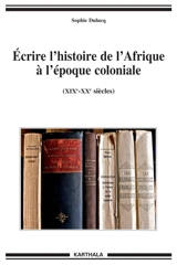 Ecrire l'histoire de l'Afrique à l'époque coloniale (XIXe-XXe siècles) - Sophie Dulucq