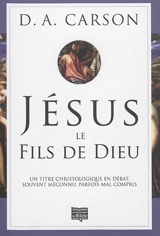 Jésus, le fils de Dieu : un titre christologique en débat, souvent méconnu, parfois mal compris - Donald Arthur Carson