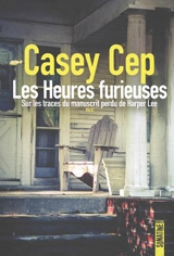 Les heures furieuses : sur les traces du manuscrit perdu de Harper Lee : récit - Casey Cep