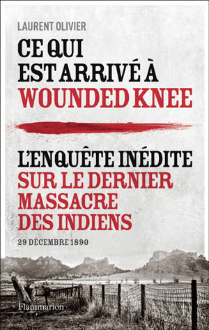 Ce qui est arrivé à Wounded Knee : l'enquête inédite sur le dernier massacre des Indiens : 29 décembre 1890 - Laurent Olivier