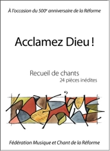 Acclamez Dieu ! : recueil de chants, 24 pièces inédites : à l'occasion du 500e anniversaire de la Réforme - Fédération Musique et chant de la Réforme (France)