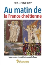 Au matin de la France chrétienne : les premiers évangélisateurs de la Gaule - Francine Bay