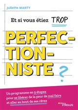Et si vous étiez trop perfectionniste ? : un programme en 9 étapes pour se libérer de la peur de mal faire et aller au bout de ses rêves - Juliette Marty