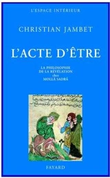 L'acte d'être : la philosophie de la révélation chez Mollâ Sadrâ - Christian Jambet
