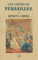 Les fastes de Versailles : son château, son origine, ses légendes, ses galeries, ses parcs, ses jardins, ses féeries, la cour et les maîtresses du grand-Roi, les fêtes de Versailles sous Louis XIV et sous la Régence, etc. - Hippolyte Fortoul