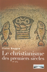 Le christianisme des premiers siècles : Ier-IIIe siècles : naissance et premier développement du christianisme - Claire Reggio