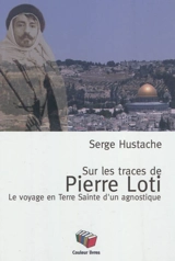 Sur les traces de Pierre Loti : le voyage en Terre sainte d'un agnostique - Serge Hustache
