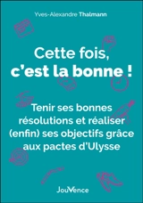 Cette fois, c'est la bonne ! : tenir ses bonnes résolutions et réaliser (enfin) ses objectifs grâce aux pactes d'Ulysse - Yves-Alexandre Thalmann