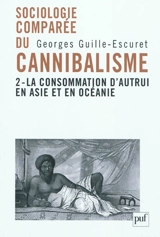 Sociologie comparée du cannibalisme. Vol. 2. La consommation d'autrui en Asie et en Océanie - Georges Guille-Escuret