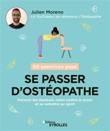 50 exercices pour se passer d'ostéopathe : prévenir les douleurs, lutter contre le stress et se remettre au sport - Julien Moreno