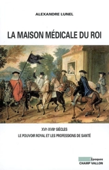 La Maison médicale du roi : XVIe-XVIIIe siècles, le pouvoir royal et les professions de santé - Alexandre Lunel