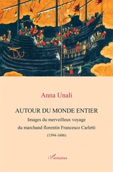 Autour du monde entier : images du merveilleux voyage du marchand florentin Francesco Carletti (1594-1606) - Anna Unali